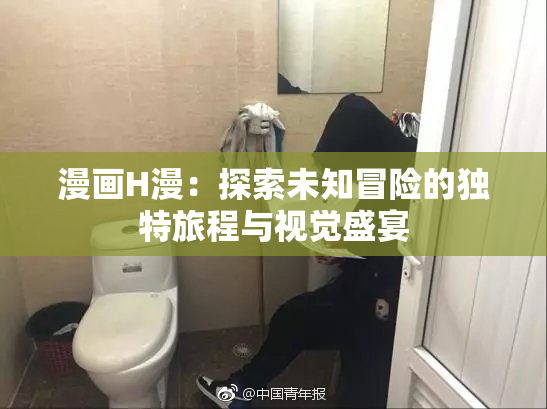 漫画H漫：探索未知冒险的独特旅程与视觉盛宴