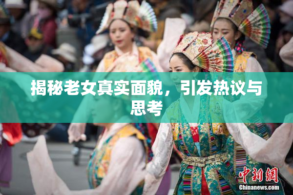 揭秘老女真实面貌，引发热议与思考