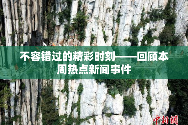 不容错过的精彩时刻——回顾本周热点新闻事件