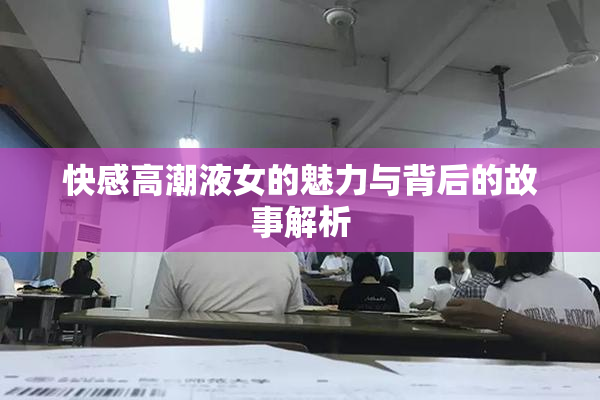 快感高潮液女的魅力与背后的故事解析