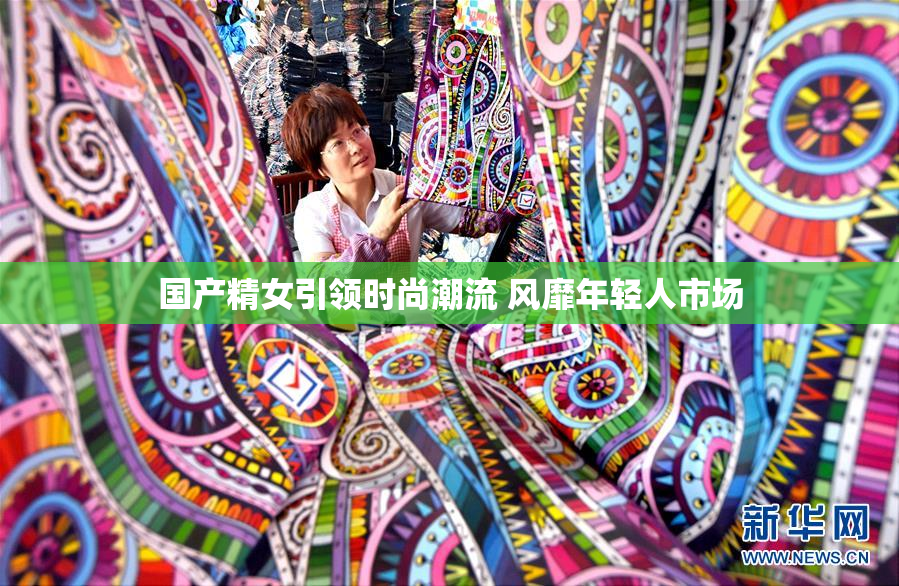 国产精女引领时尚潮流 风靡年轻人市场