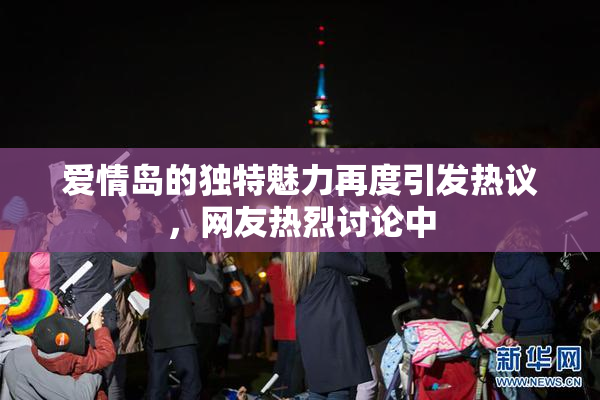 爱情岛的独特魅力再度引发热议，网友热烈讨论中