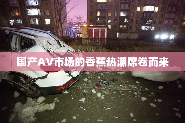 国产AV市场的香蕉热潮席卷而来