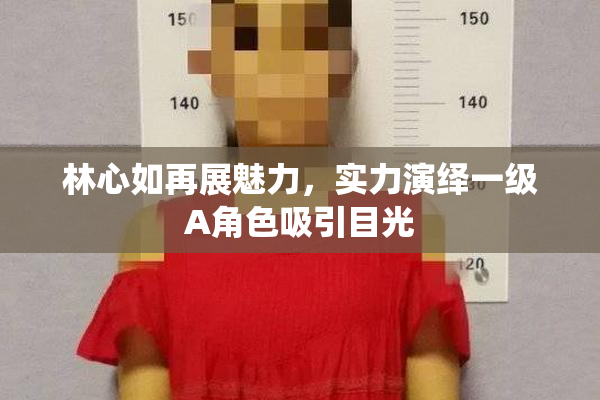 林心如再展魅力，实力演绎一级A角色吸引目光