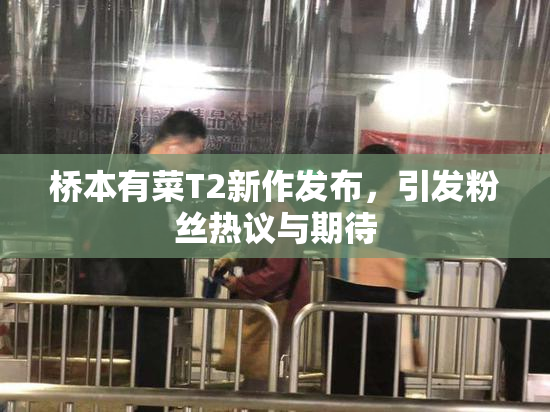 桥本有菜T2新作发布，引发粉丝热议与期待