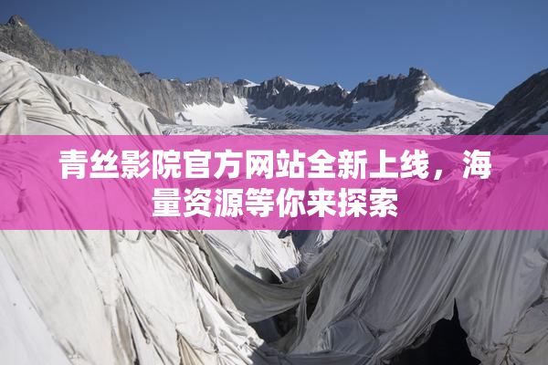 青丝影院官方网站全新上线，海量资源等你来探索