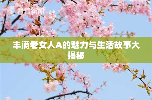 丰满老女人A的魅力与生活故事大揭秘
