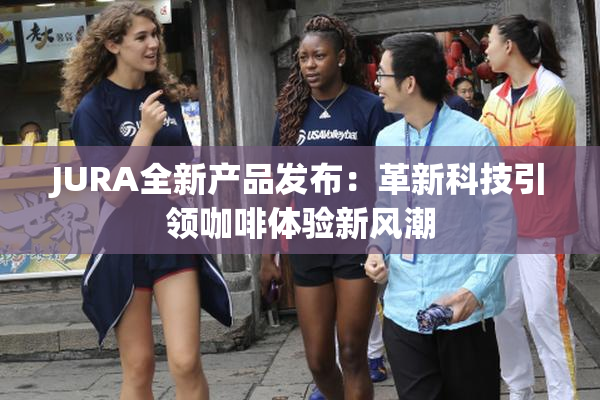 JURA全新产品发布：革新科技引领咖啡体验新风潮