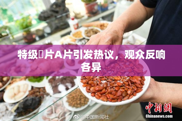 特级婬片A片引发热议，观众反响各异