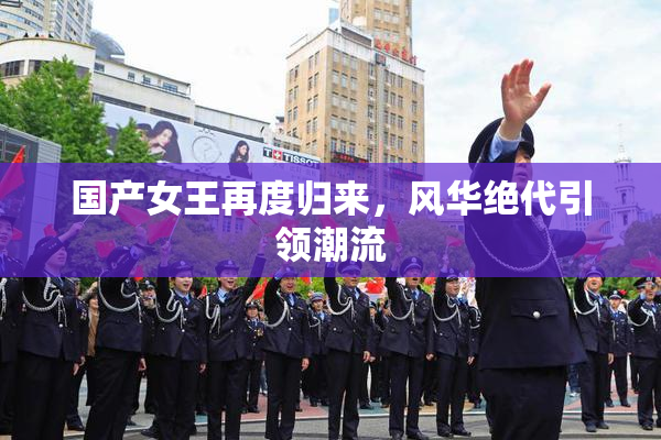 国产女王再度归来，风华绝代引领潮流