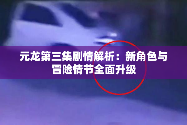 元龙第三集剧情解析：新角色与冒险情节全面升级