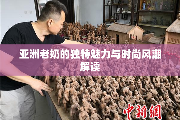 亚洲老奶的独特魅力与时尚风潮解读