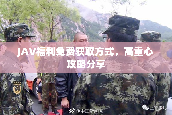 JAV福利免费获取方式，高重心攻略分享