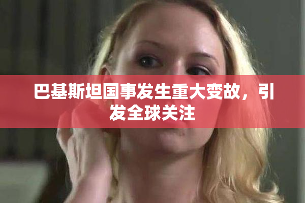 巴基斯坦国事发生重大变故，引发全球关注