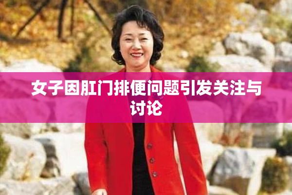 女子因肛门排便问题引发关注与讨论
