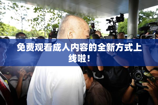 免费观看成人内容的全新方式上线啦！