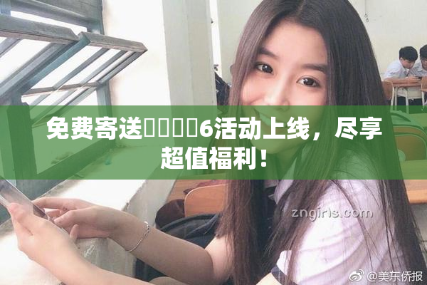 免费寄送❌‌❌‌6活动上线，尽享超值福利！