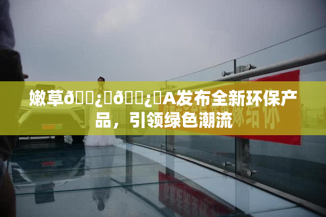 嫩草🌿‌🌿‌A发布全新环保产品，引领绿色潮流