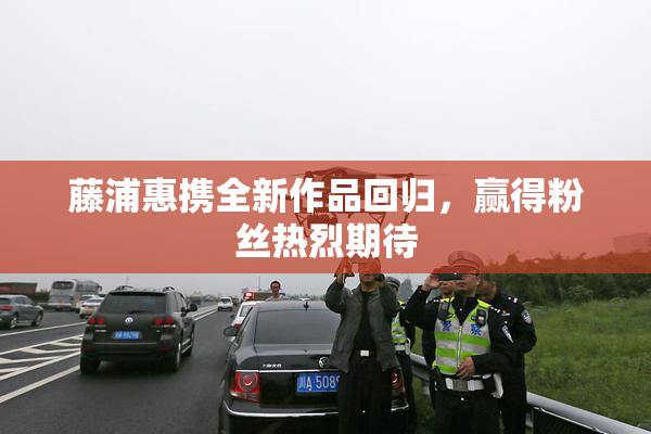 藤浦惠携全新作品回归，赢得粉丝热烈期待
