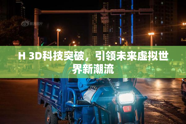 H 3D科技突破，引领未来虚拟世界新潮流