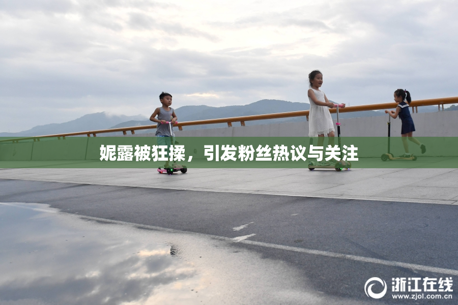 妮露被狂揉，引发粉丝热议与关注