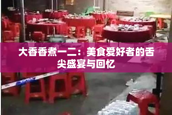 大香香煮一二：美食爱好者的舌尖盛宴与回忆