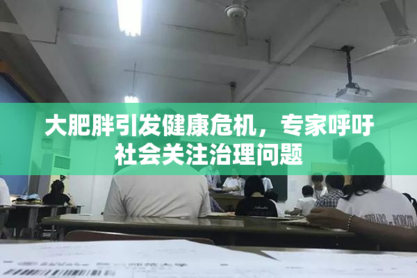 大肥胖引发健康危机，专家呼吁社会关注治理问题