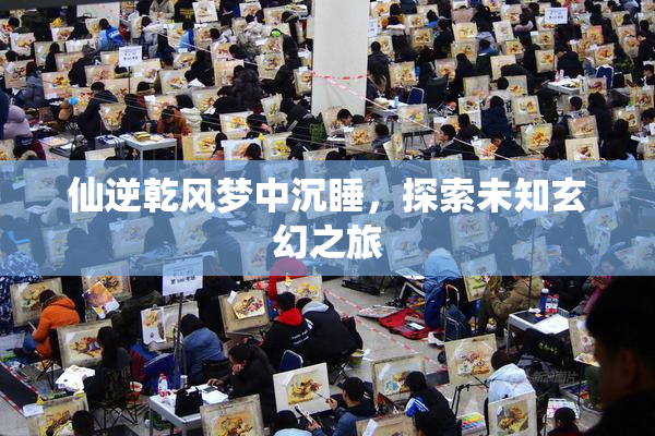 仙逆乾风梦中沉睡，探索未知玄幻之旅