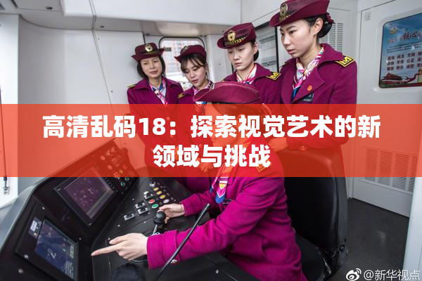 高清乱码18：探索视觉艺术的新领域与挑战