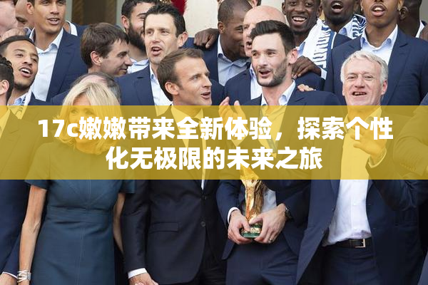 17c嫩嫩带来全新体验，探索个性化无极限的未来之旅