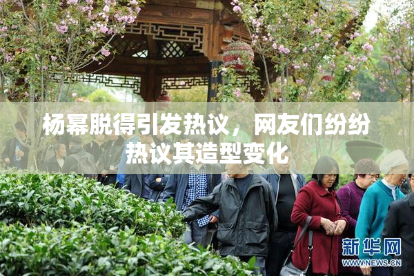 杨幂脱得引发热议，网友们纷纷热议其造型变化