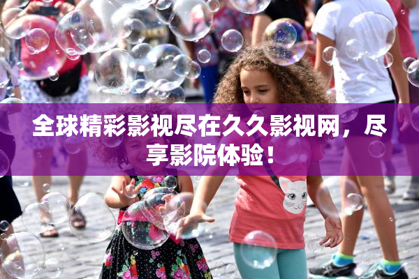 全球精彩影视尽在久久影视网，尽享影院体验！