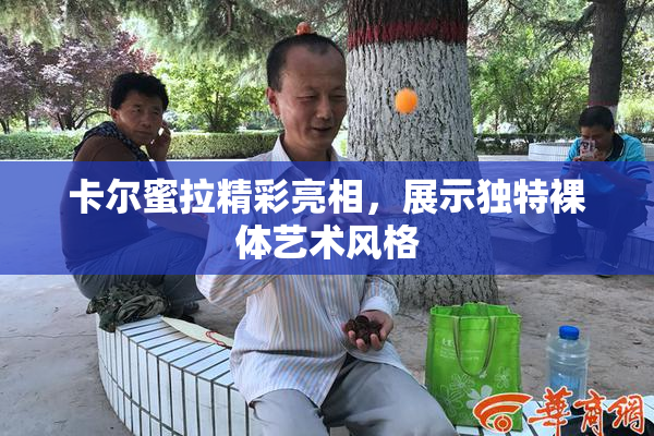 卡尔蜜拉精彩亮相，展示独特裸体艺术风格