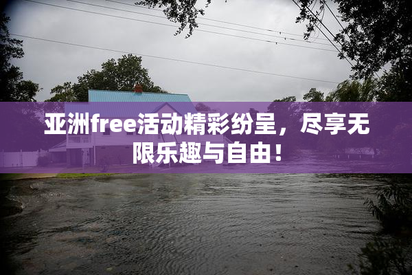 亚洲free活动精彩纷呈，尽享无限乐趣与自由！