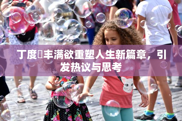 丁度巜丰满欲重塑人生新篇章，引发热议与思考