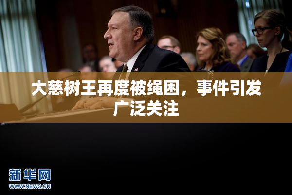 大慈树王再度被绳困，事件引发广泛关注