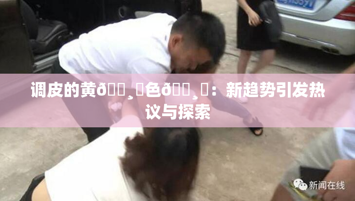 调皮的黄🌸‌色🌸‌：新趋势引发热议与探索