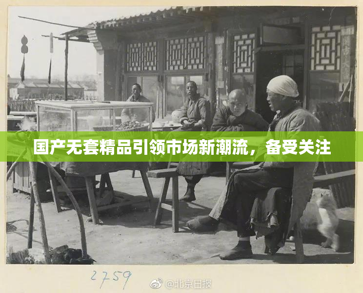 国产无套精品引领市场新潮流，备受关注