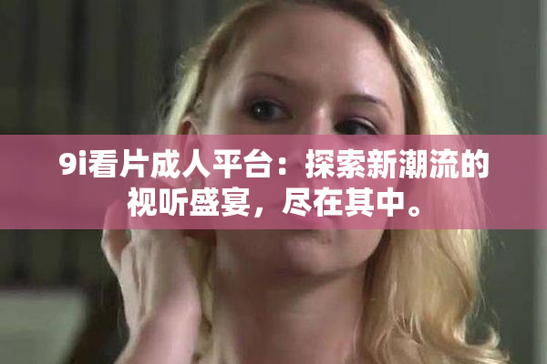 9i看片成人平台：探索新潮流的视听盛宴，尽在其中。