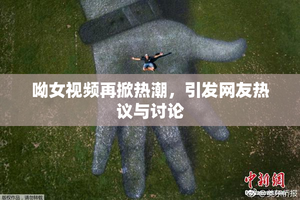 呦女视频再掀热潮，引发网友热议与讨论