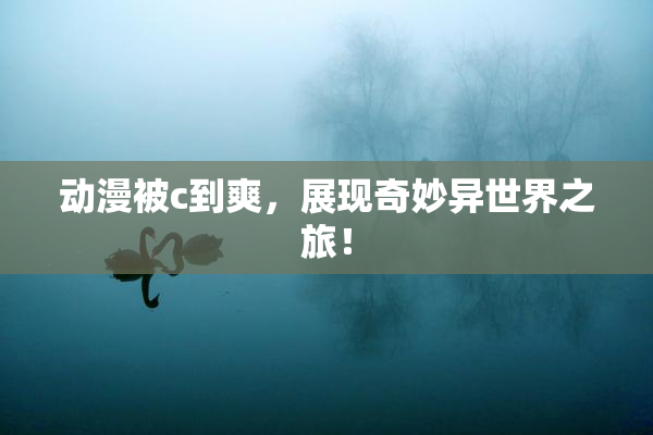 动漫被c到爽，展现奇妙异世界之旅！