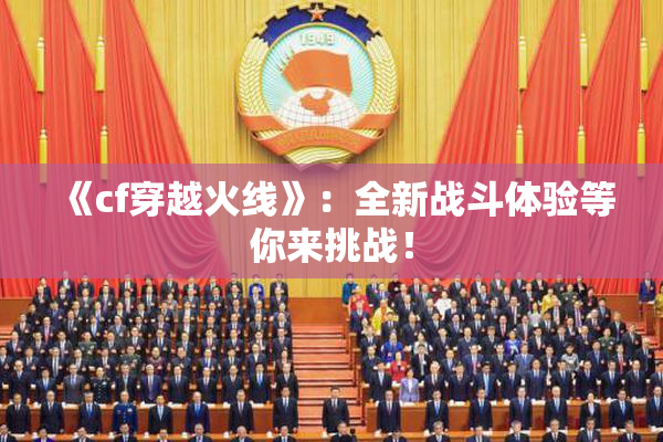 《cf穿越火线》：全新战斗体验等你来挑战！