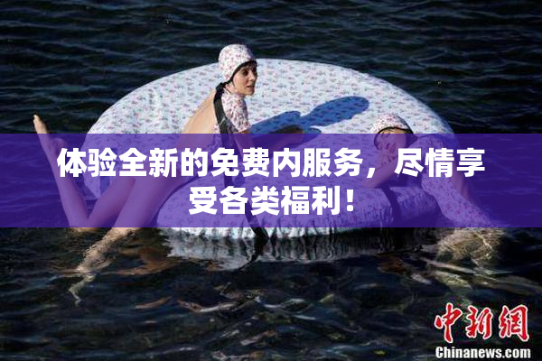 体验全新的免费内服务，尽情享受各类福利！