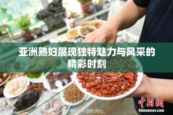 亚洲熟妇展现独特魅力与风采的精彩时刻