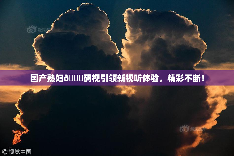 国产熟妇🈚码视引领新视听体验，精彩不断！