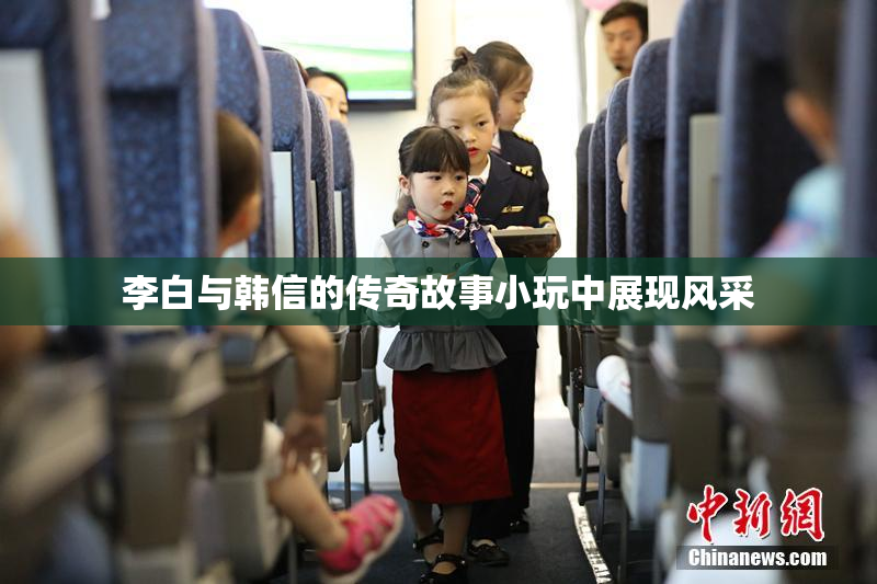 李白与韩信的传奇故事小玩中展现风采