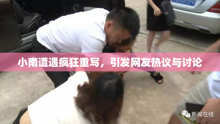 小南遭遇疯狂重写，引发网友热议与讨论