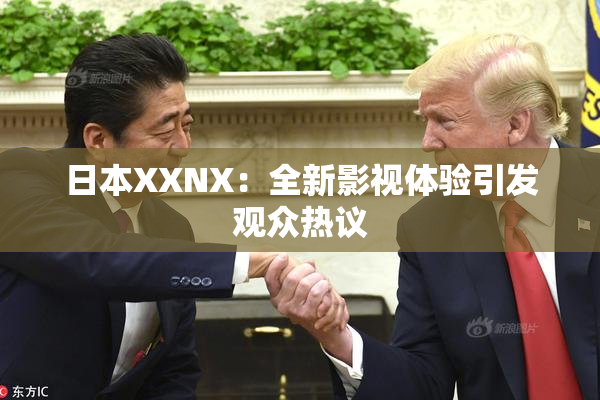 日本XXNX：全新影视体验引发观众热议