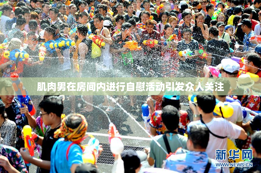 肌肉男在房间内进行自慰活动引发众人关注
