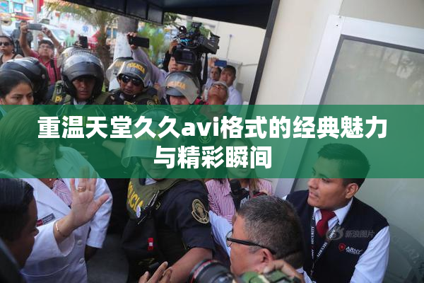 重温天堂久久avi格式的经典魅力与精彩瞬间